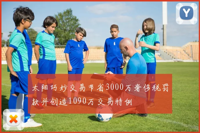 太阳巧妙交易节省3000万奢侈税罚款并创造1090万交易特例