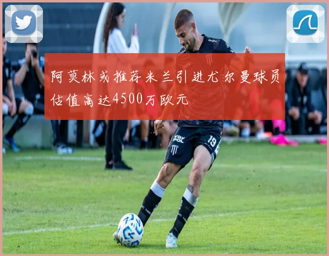 阿莫林或推荐米兰引进尤尔曼球员估值高达4500万欧元