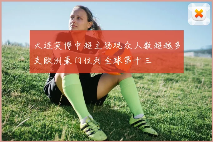 大连英博中超主场观众人数超越多支欧洲豪门位列全球第十三