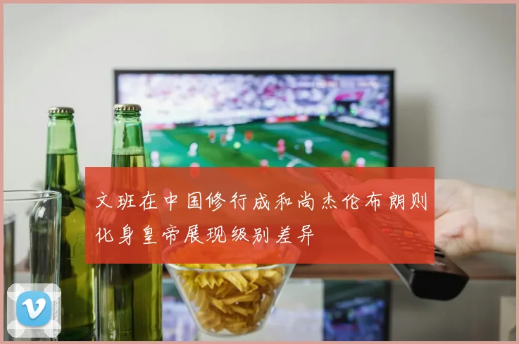 文班在中国修行成和尚杰伦布朗则化身皇帝展现级别差异