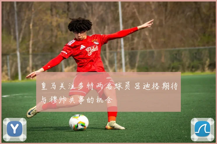 皇马关注多特两名球员吕迪格期待与穆帅共事的机会