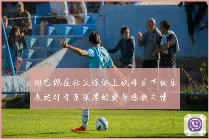 姆巴佩在社交媒体上祝母亲节快乐表达对母亲深厚的爱与感激之情