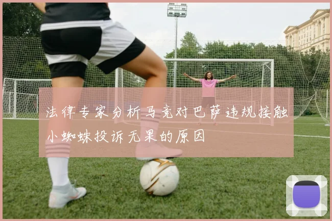 法律专家分析马竞对巴萨违规接触小蜘蛛投诉无果的原因