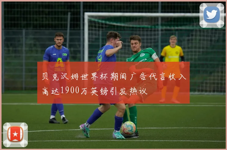 贝克汉姆世界杯期间广告代言收入高达1900万英镑引发热议