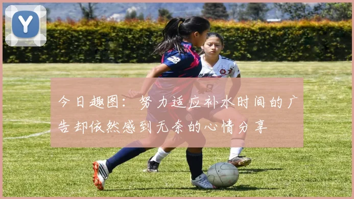 今日趣图：努力适应补水时间的广告却依然感到无奈的心情分享