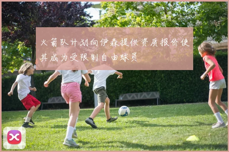 火箭队计划向伊森提供资质报价使其成为受限制自由球员