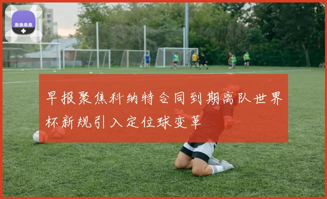 早报聚焦科纳特合同到期离队世界杯新规引入定位球变革