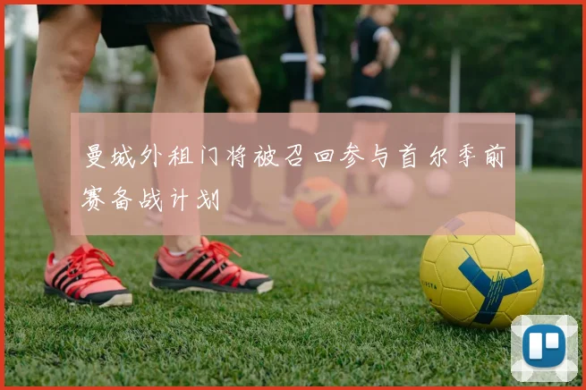 曼城外租门将被召回参与首尔季前赛备战计划