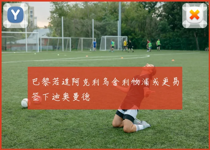 巴黎若追阿克利乌舍利物浦或更易签下迪奥曼德